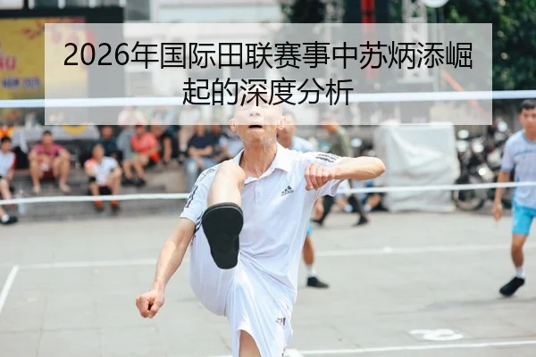 2026年国际田联赛事中苏炳添崛起的深度分析