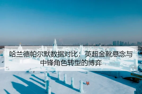 哈兰德帕尔默数据对比：英超金靴悬念与中锋角色转型的博弈