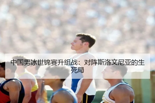 中国男冰世锦赛升组战：对阵斯洛文尼亚的生死局
