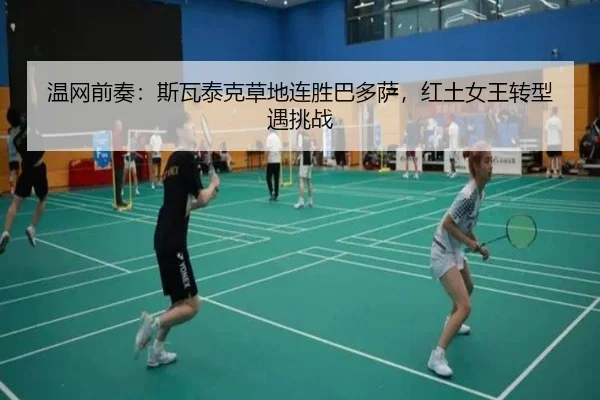 温网前奏：斯瓦泰克草地连胜巴多萨，红土女王转型遇挑战