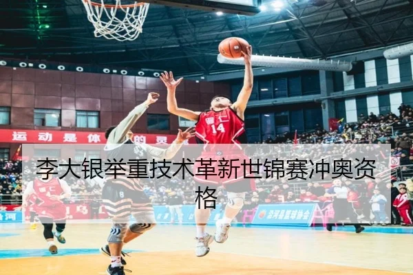 李大银举重技术革新世锦赛冲奥资格
