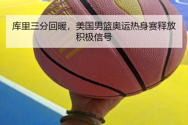 库里三分回暖，美国男篮奥运热身赛释放积极信号