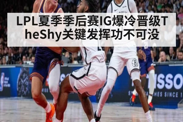 LPL夏季季后赛IG爆冷晋级TheShy关键发挥功不可没