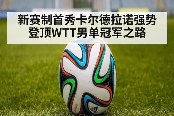 新赛制首秀卡尔德拉诺强势登顶WTT男单冠军之路