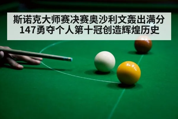 斯诺克大师赛决赛奥沙利文轰出满分147勇夺个人第十冠创造辉煌历史