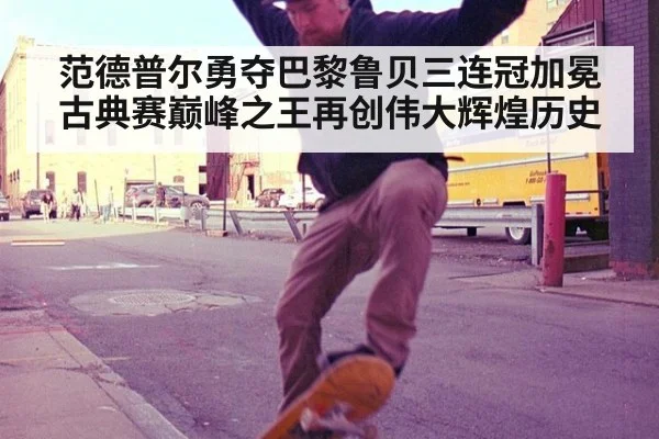 范德普尔勇夺巴黎鲁贝三连冠加冕古典赛巅峰之王再创伟大辉煌历史