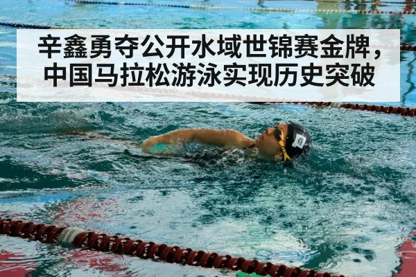 辛鑫勇夺公开水域世锦赛金牌,中国马拉松游泳实现历史突破