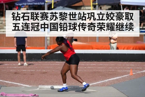 钻石联赛苏黎世站巩立姣豪取五连冠中国铅球传奇荣耀继续
