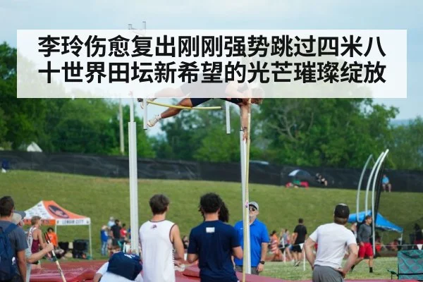 李玲伤愈复出刚刚强势跳过四米八十世界田坛新希望的光芒璀璨绽放