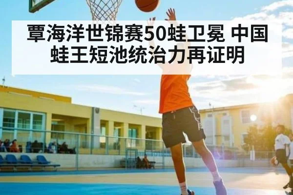覃海洋世锦赛50蛙卫冕 中国蛙王短池统治力再证明