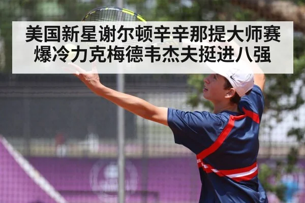 美国新星谢尔顿辛辛那提大师赛爆冷力克梅德韦杰夫挺进八强