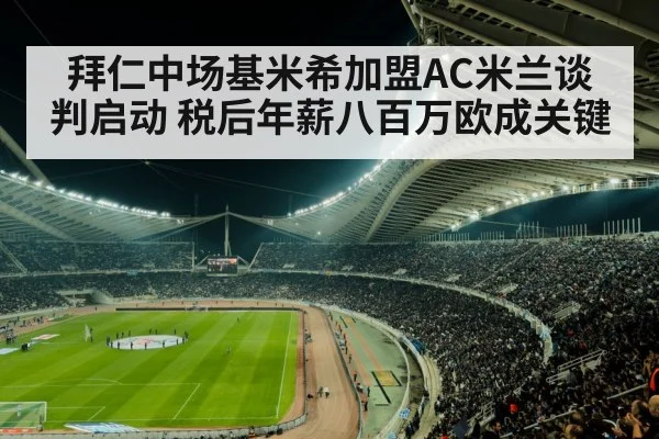 拜仁中场基米希加盟AC米兰谈判启动 税后年薪八百万欧成关键