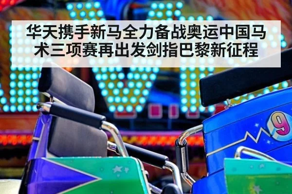 华天携手新马全力备战奥运中国马术三项赛再出发剑指巴黎新征程